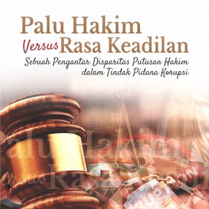 Buku Palu Hakim Versus Rasa Keadilan Sebuah Pengantar Disparitas Putusan Hakim dalam Tindak Pidana Korupsi