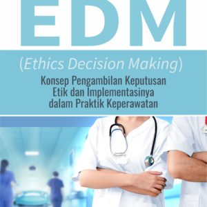 Buku EDM (Ethics Decision Making) Konsep Pengambilan Keputusan Etik dan Implementasinya dalam Praktik Keperawatan