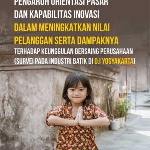 Buku Pengaruh Orientasi Pasar dan Kapabilitas Inovasi dalam Meningkatkan Nilai Pelanggan Serta Dampaknya Terhadap Keunggulan Bersaing Perusahaan (Survei Pada Industri Batik di D.I Yogyakarta)