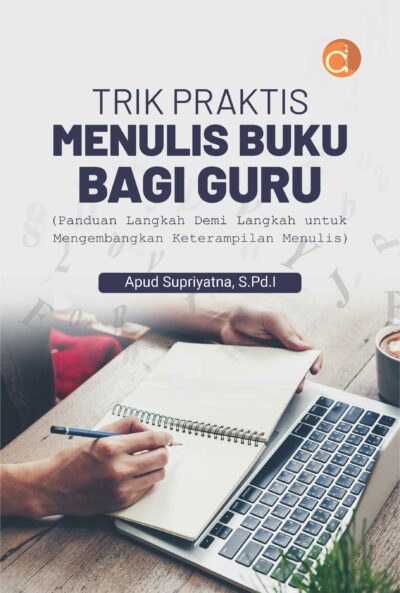 Buku Trik Praktis Menulis Buku Bagi Guru (Panduan Langkah Demi Langkah untuk Mengembangkan Keterampilan Menulis)