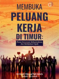 Buku Membuka Peluang Kerja di Timur: Peran Investasi, Infrastruktur, dan Kebijakan Upah