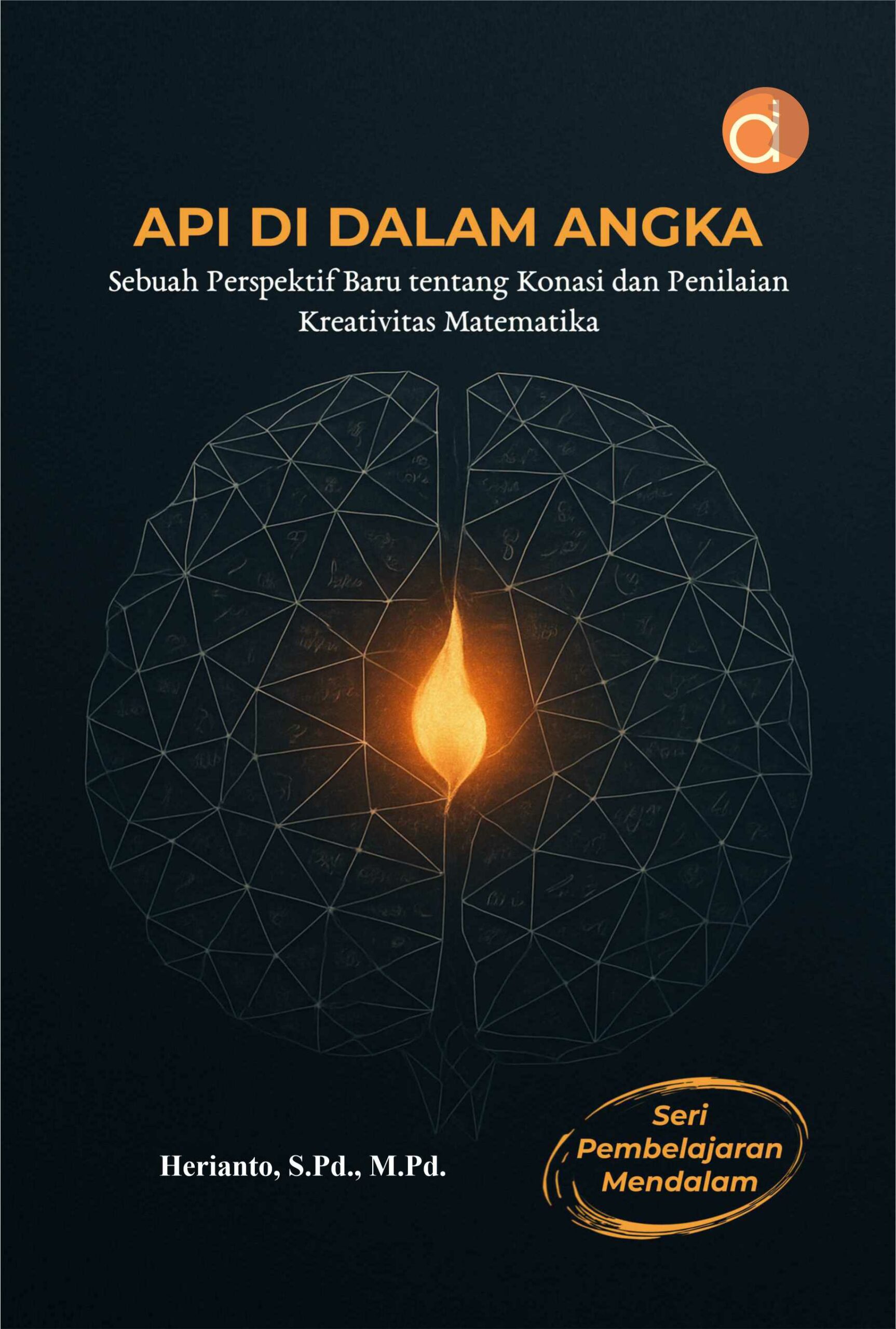 Buku Api di Dalam Angka Sebuah Perspektif Baru tentang Konasi dan Penilaian Kreativitas Matematika Seri Pembelajaran Mendalam