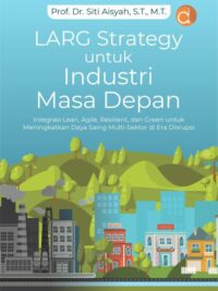Buku LARG Strategy Untuk Industri Masa Depan Integrasi Lean, Agile, Resilient, dan Green Untuk Meningkatkan Daya Saing Multi-Sektor Di Era Disrupsi