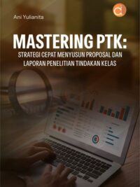 Buku Mastering PTK: Strategi Cepat Menyusun Proposal Dan Laporan Penelitian Tindakan Kelas